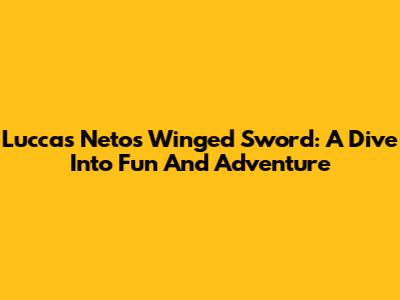 Luccas Neto's Winged Sword: A Dive Into Fun And Adventure