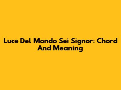 Luce Del Mondo Sei Signor: Chord And Meaning