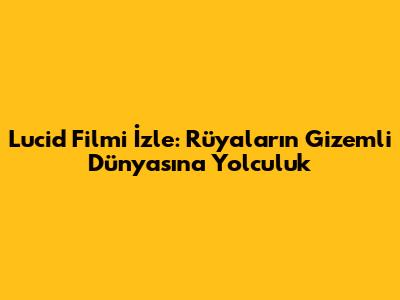Lucid Filmi İzle: Rüyaların Gizemli Dünyasına Yolculuk
