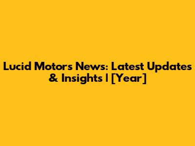 Lucid Motors News: Latest Updates & Insights | [Year]