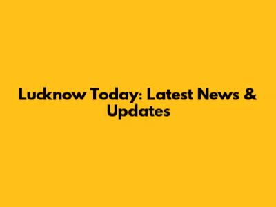 Lucknow Today: Latest News & Updates