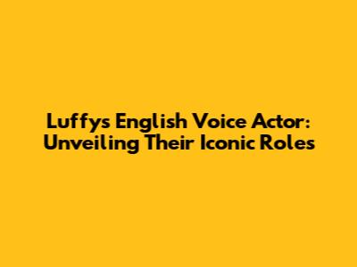 Luffy's English Voice Actor: Unveiling Their Iconic Roles