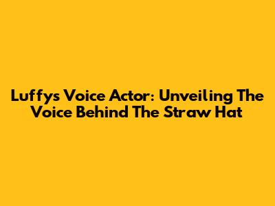 Luffy's Voice Actor: Unveiling The Voice Behind The Straw Hat