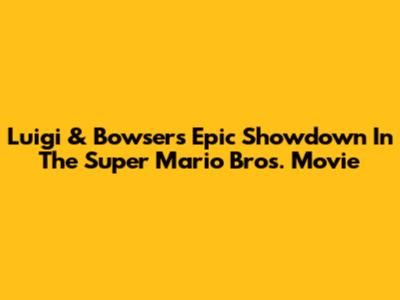Luigi & Bowser's Epic Showdown In The Super Mario Bros. Movie