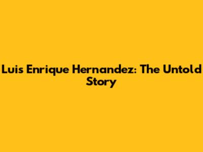 Luis Enrique Hernandez: The Untold Story