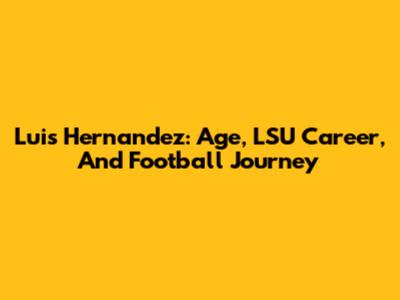 Luis Hernandez: Age, LSU Career, And Football Journey