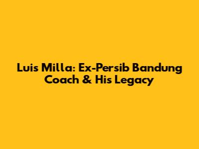 Luis Milla: Ex-Persib Bandung Coach & His Legacy