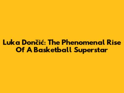 Luka Dončić: The Phenomenal Rise Of A Basketball Superstar