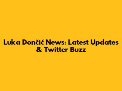 Luka Dončić News: Latest Updates & Twitter Buzz