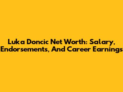 Luka Doncic Net Worth: Salary, Endorsements, And Career Earnings