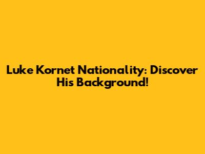 Luke Kornet Nationality: Discover His Background!