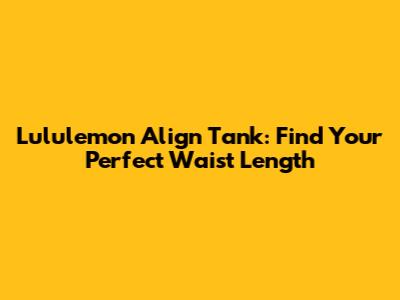 Lululemon Align Tank: Find Your Perfect Waist Length