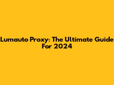 Lumauto Proxy: The Ultimate Guide For 2024
