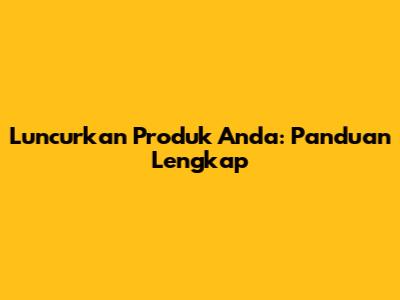 Luncurkan Produk Anda: Panduan Lengkap