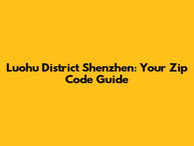 Luohu District Shenzhen: Your Zip Code Guide