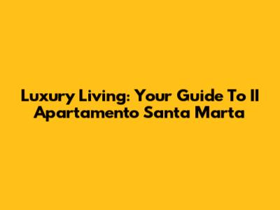 Luxury Living: Your Guide To II Apartamento Santa Marta