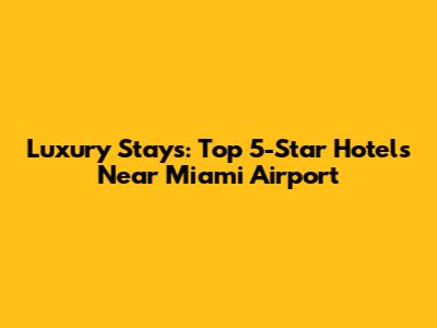 Luxury Stays: Top 5-Star Hotels Near Miami Airport