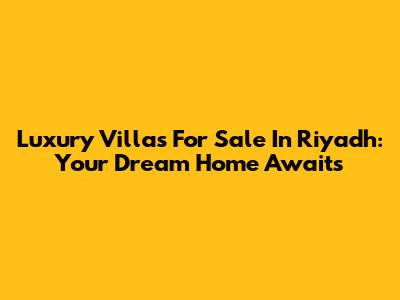 Luxury Villas For Sale In Riyadh: Your Dream Home Awaits