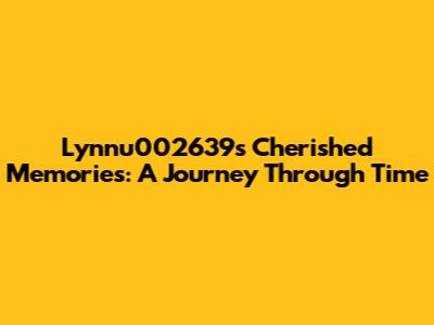 Lynnu002639's Cherished Memories: A Journey Through Time