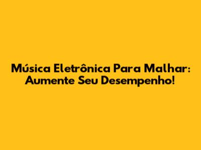 Música Eletrônica Para Malhar: Aumente Seu Desempenho!