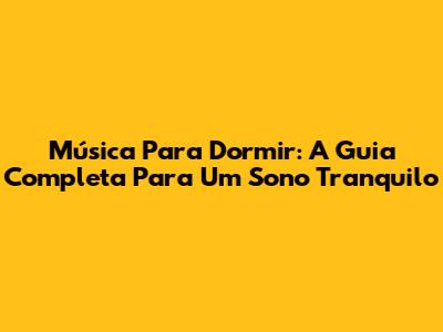 Música Para Dormir: A Guia Completa Para Um Sono Tranquilo