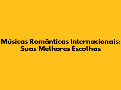 Músicas Românticas Internacionais: Suas Melhores Escolhas