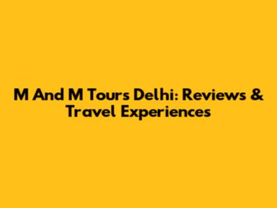 M And M Tours Delhi: Reviews & Travel Experiences