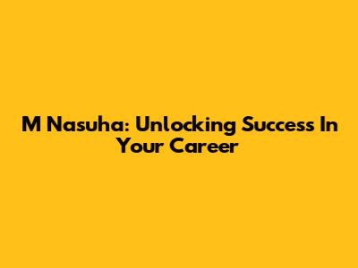 M Nasuha: Unlocking Success In Your Career