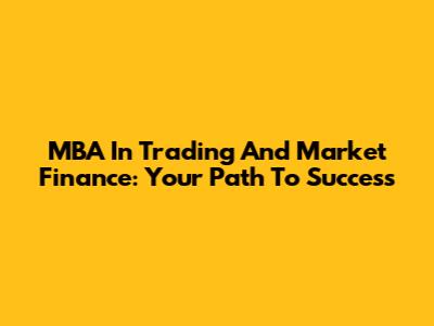 MBA In Trading And Market Finance: Your Path To Success