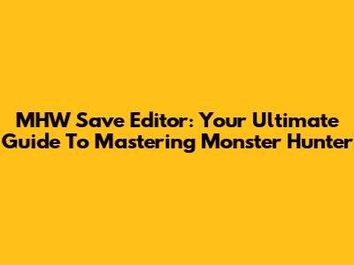 MHW Save Editor: Your Ultimate Guide To Mastering Monster Hunter
