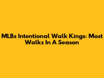 MLB's Intentional Walk Kings: Most Walks In A Season