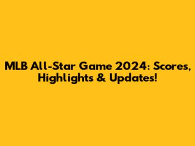 MLB All-Star Game 2024: Scores, Highlights & Updates!
