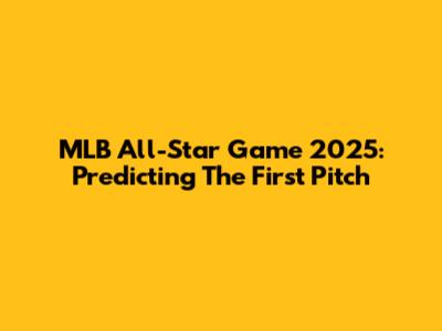 MLB All-Star Game 2025: Predicting The First Pitch