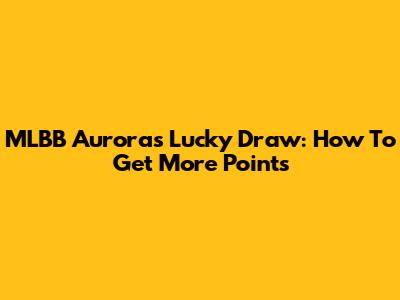 MLBB Aurora's Lucky Draw: How To Get More Points