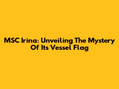 MSC Irina: Unveiling The Mystery Of Its Vessel Flag