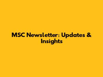 MSC Newsletter: Updates & Insights
