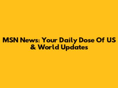 MSN News: Your Daily Dose Of US & World Updates