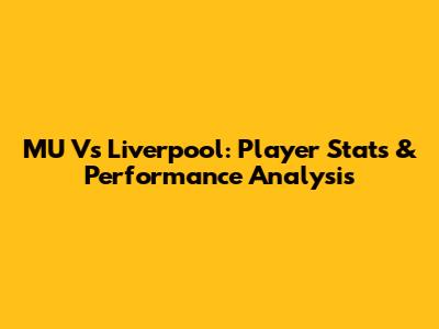 MU Vs Liverpool: Player Stats & Performance Analysis