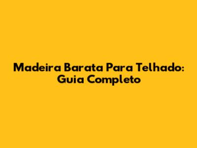 Madeira Barata Para Telhado: Guia Completo