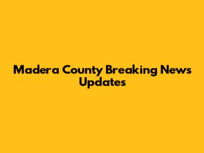 Madera County Breaking News Updates