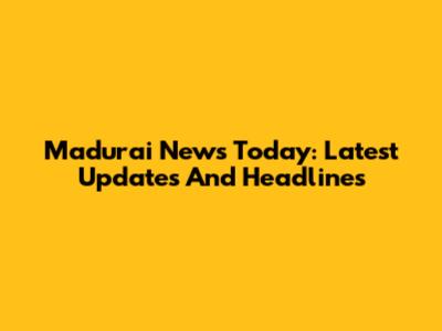 Madurai News Today: Latest Updates And Headlines