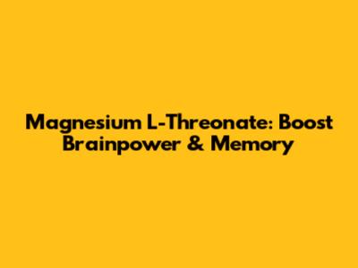 Magnesium L-Threonate: Boost Brainpower & Memory