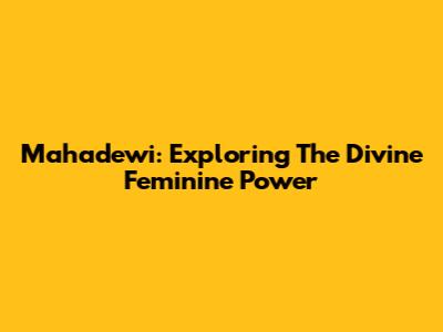 Mahadewi: Exploring The Divine Feminine Power