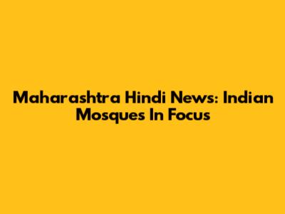 Maharashtra Hindi News: Indian Mosques In Focus