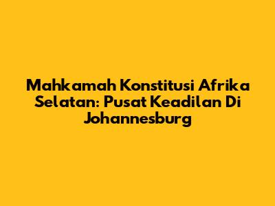Mahkamah Konstitusi Afrika Selatan: Pusat Keadilan Di Johannesburg