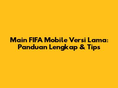 Main FIFA Mobile Versi Lama: Panduan Lengkap & Tips