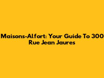 Maisons-Alfort: Your Guide To 300 Rue Jean Jaures