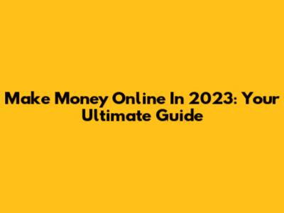 Make Money Online In 2023: Your Ultimate Guide
