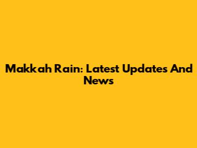 Makkah Rain: Latest Updates And News