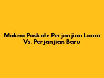 Makna Paskah: Perjanjian Lama Vs. Perjanjian Baru